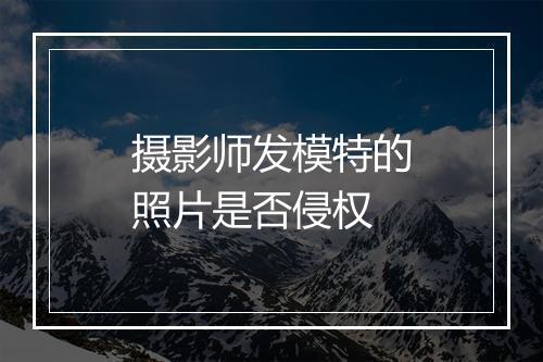 摄影师发模特的照片是否侵权