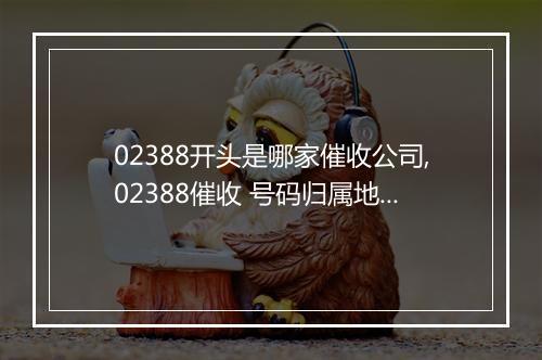 02388开头是哪家催收公司,02388催收 号码归属地查询