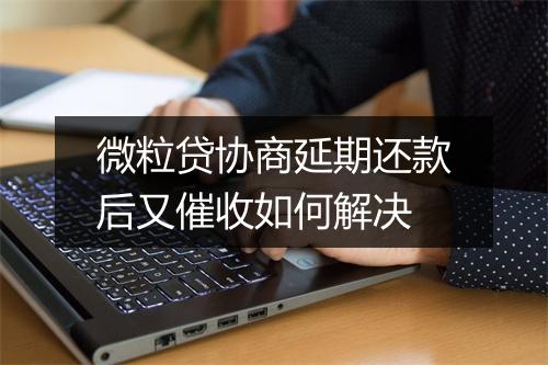 微粒贷协商延期还款后又催收如何解决
