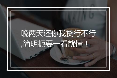 晚两天还你我贷行不行,简明扼要一看就懂！