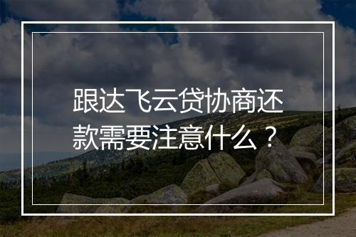 跟达飞云贷协商还款需要注意什么？