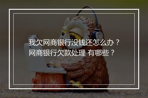 我欠网商银行没钱还怎么办？网商银行欠款处理 有哪些？