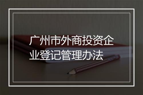 广州市外商投资企业登记管理办法