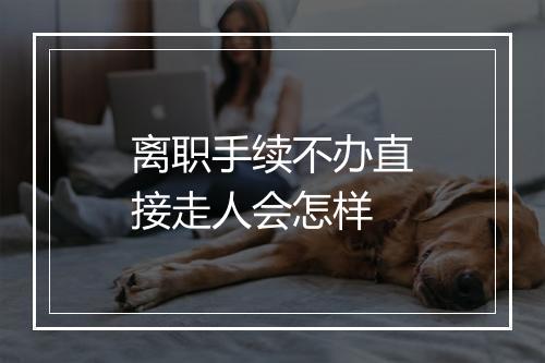 离职手续不办直接走人会怎样
