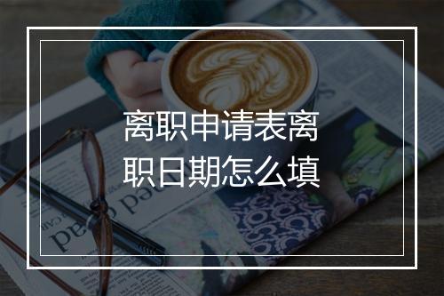离职申请表离职日期怎么填
