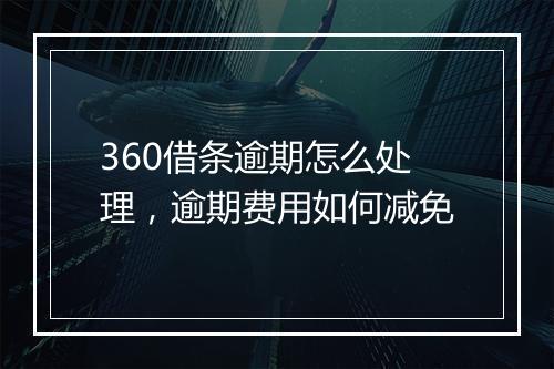 360借条逾期怎么处理，逾期费用如何减免