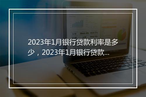 2023年1月银行贷款利率是多少，2023年1月银行贷款利率