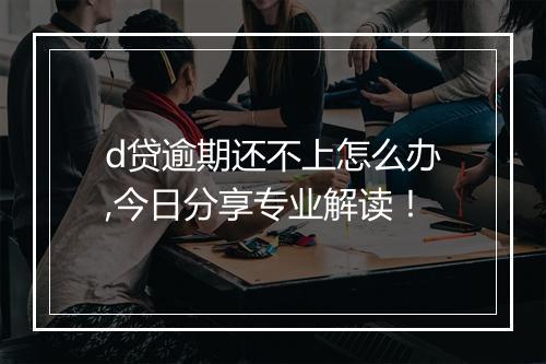d贷逾期还不上怎么办,今日分享专业解读！