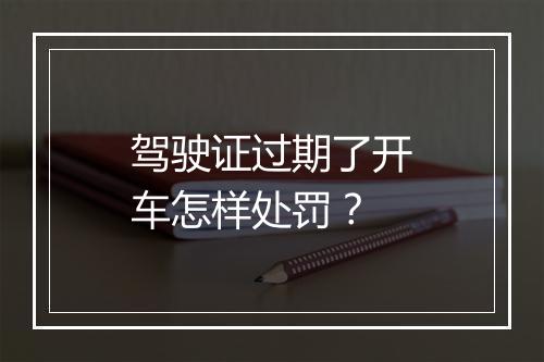 驾驶证过期了开车怎样处罚？