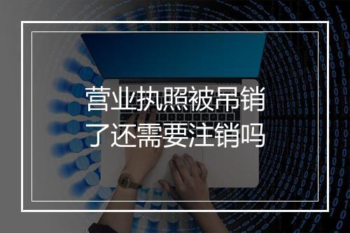 营业执照被吊销了还需要注销吗