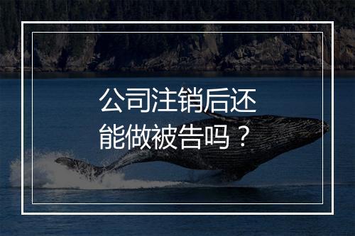 公司注销后还能做被告吗？