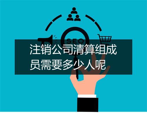 注销公司清算组成员需要多少人呢