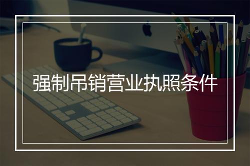 强制吊销营业执照条件