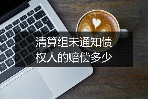 清算组未通知债权人的赔偿多少
