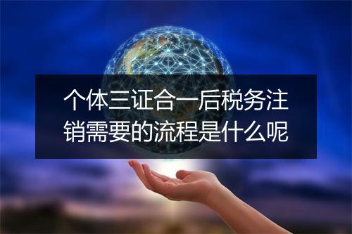 个体三证合一后税务注销需要的流程是什么呢