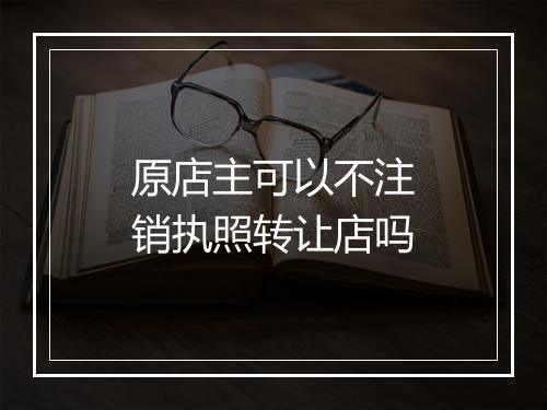 原店主可以不注销执照转让店吗