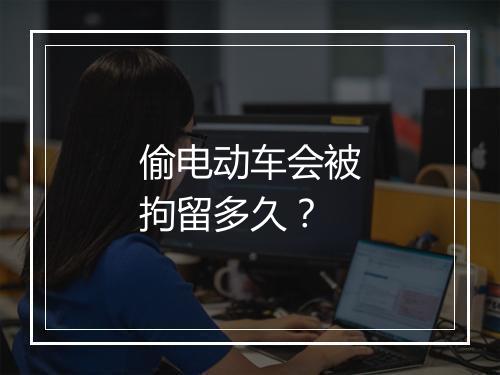 偷电动车会被拘留多久？