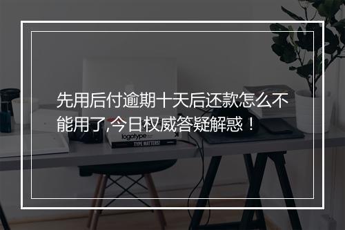 先用后付逾期十天后还款怎么不能用了,今日权威答疑解惑！