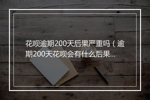 花呗逾期200天后果严重吗（逾期200天花呗会有什么后果）