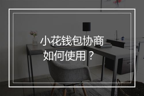 小花钱包协商 如何使用？
