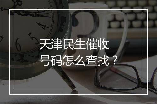 天津民生催收 号码怎么查找？