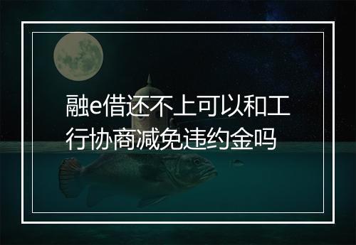 融e借还不上可以和工行协商减免违约金吗