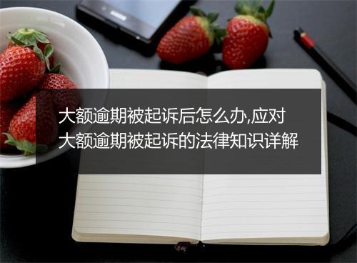 大额逾期被起诉后怎么办,应对大额逾期被起诉的法律知识详解
