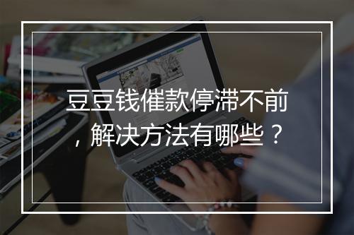 豆豆钱催款停滞不前，解决方法有哪些？