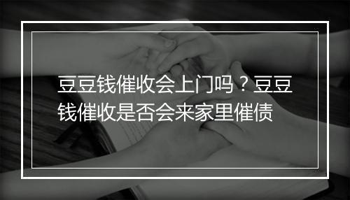 豆豆钱催收会上门吗？豆豆钱催收是否会来家里催债