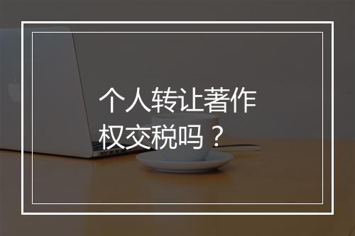 个人转让著作权交税吗？