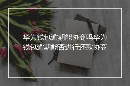 华为钱包逾期能协商吗华为钱包逾期能否进行还款协商
