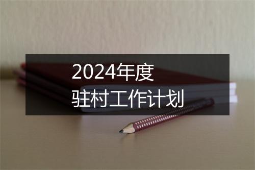 2024年度驻村工作计划