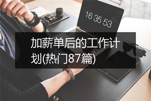 加薪单后的工作计划(热门87篇)