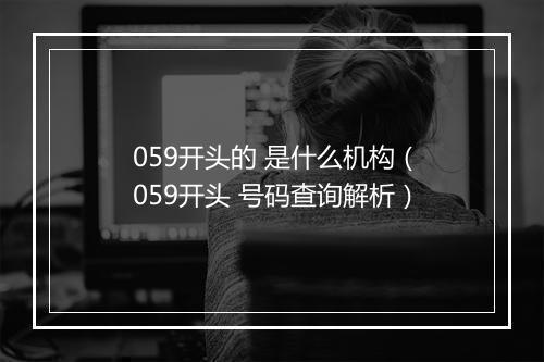 059开头的 是什么机构（059开头 号码查询解析）