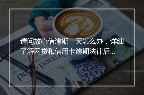 请问放心借逾期一天怎么办，详细了解网贷和信用卡逾期法律后果