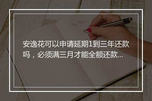 安逸花可以申请延期1到三年还款吗，必须满三月才能全额还款吗
