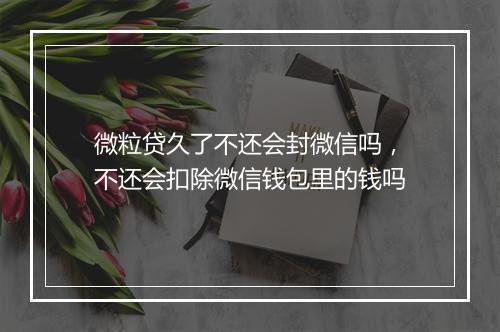 微粒贷久了不还会封微信吗，不还会扣除微信钱包里的钱吗