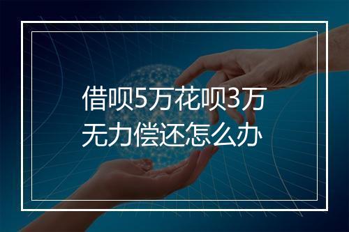 借呗5万花呗3万无力偿还怎么办