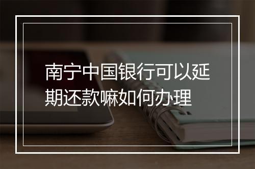 南宁中国银行可以延期还款嘛如何办理