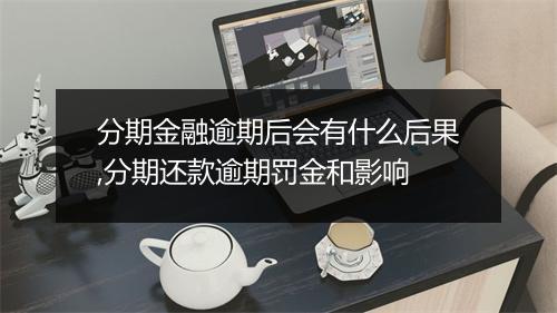 分期金融逾期后会有什么后果,分期还款逾期罚金和影响