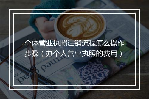 个体营业执照注销流程怎么操作步骤（办个人营业执照的费用）