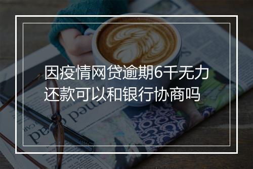因疫情网贷逾期6千无力还款可以和银行协商吗