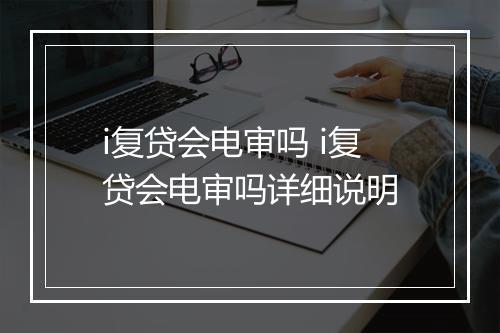 i复贷会电审吗 i复贷会电审吗详细说明
