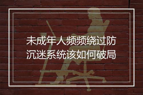 未成年人频频绕过防沉迷系统该如何破局
