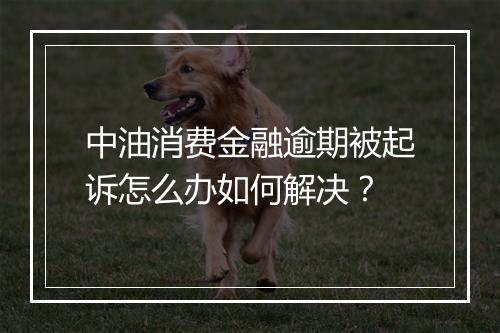 中油消费金融逾期被起诉怎么办如何解决？
