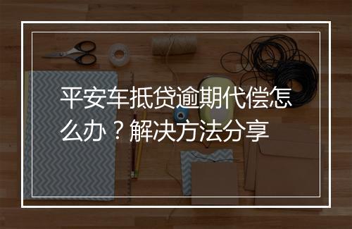 平安车抵贷逾期代偿怎么办？解决方法分享