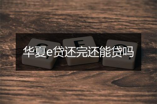 华夏e贷还完还能贷吗