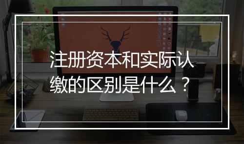 注册资本和实际认缴的区别是什么？