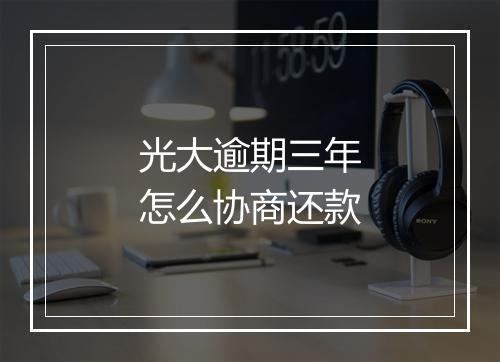 光大逾期三年怎么协商还款