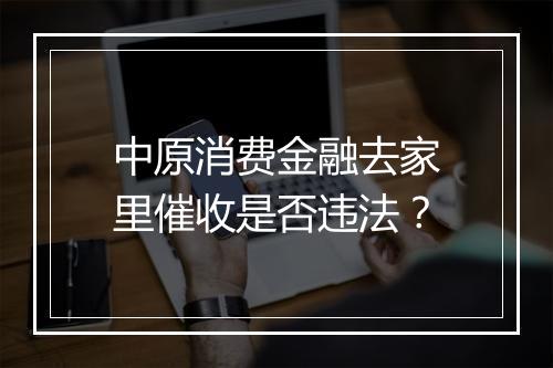 中原消费金融去家里催收是否违法？